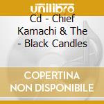 Cd - Chief Kamachi & The - Black Candles cd musicale di CHIEF KAMACHI & THE