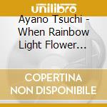 Ayano Tsuchi - When Rainbow Light Flower Blossom cd musicale di Ayano Tsuchi