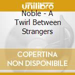 Noble - A Twirl Between Strangers cd musicale di Noble