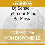 Dj Sensei - Let Your Mind Be Music cd musicale di Sensei Dj