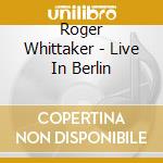 Roger Whittaker - Live In Berlin cd musicale di Roger Whittaker