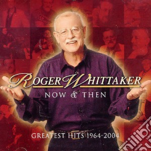 Roger Whittaker - Now & Then: Greatest Hits 1964-2004 cd musicale di Roger Whittaker