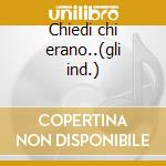 Chiedi chi erano..(gli ind.) cd