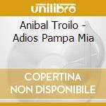 Anibal Troilo - Adios Pampa Mia cd musicale di Anibal Troilo