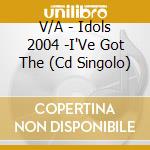 V/A - Idols 2004 -I'Ve Got The (Cd Singolo) cd musicale di V/A