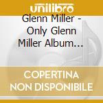 Glenn Miller - Only Glenn Miller Album You'Ll Ever Need cd musicale di Glenn Miller