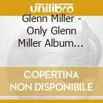 Glenn Miller - Only Glenn Miller Album You'Ll Ever Need cd