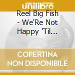 Reel Big Fish - We'Re Not Happy 'Til You'Re Not Happ cd