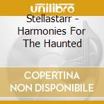 Stellastarr - Harmonies For The Haunted cd musicale di Stellastar