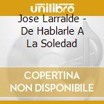 Jose Larralde - De Hablarle A La Soledad cd musicale di Jose Larralde