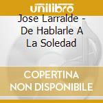 Jose Larralde - De Hablarle A La Soledad cd