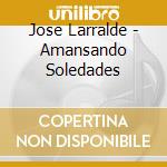 Jose Larralde - Amansando Soledades cd musicale di Jose Larralde