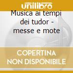 Musica ai tempi dei tudor - messe e mote cd
