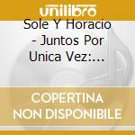 Sole Y Horacio - Juntos Por Unica Vez: Grabado En Vivo cd