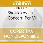 Janacek - Shostakovich - Concerti Per Vi