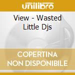 View - Wasted Little Djs cd musicale di View