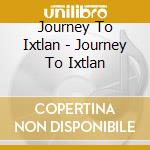 Journey To Ixtlan - Journey To Ixtlan cd musicale di JOURNEY TO IXTLAN