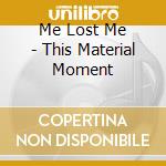 Me Lost Me - This Material Moment cd