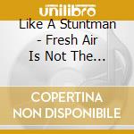 Like A Stuntman - Fresh Air Is Not The Worst Thing . . . cd musicale di Like A Stuntman