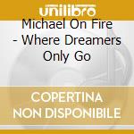 Michael On Fire - Where Dreamers Only Go cd