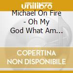 Michael On Fire - Oh My God What Am I Doing Here? cd