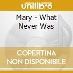 Mary - What Never Was cd musicale di Mary
