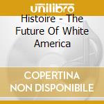 Histoire - The Future Of White America cd