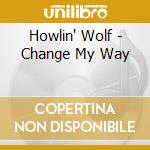Howlin' Wolf - Change My Way cd musicale di Howlin' Wolf