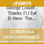 George Lowell - Thanks I'Ll Eat It Here: The D cd musicale di George Lowell