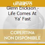Glenn Erickson - Life Comes At Ya' Fast cd musicale di Glenn Erickson