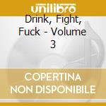 Drink, Fight, Fuck - Volume 3 cd musicale di Drink, Fight, Fuck
