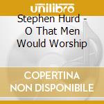 Stephen Hurd - O That Men Would Worship cd