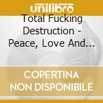Total Fucking Destruction - Peace, Love And Total Fucking Destruction cd musicale di Total Fucking Destruction