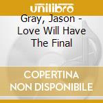 Gray, Jason - Love Will Have The Final cd musicale di Gray, Jason