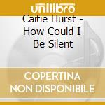 Caitie Hurst - How Could I Be Silent cd