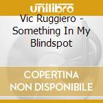 Vic Ruggiero - Something In My Blindspot cd musicale di Vic Ruggiero