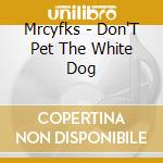 Mrcyfks - Don'T Pet The White Dog cd musicale di Mrcyfks