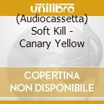 (Audiocassetta) Soft Kill - Canary Yellow cd