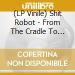 (LP Vinile) Shit Robot - From The Cradle To The Grave lp vinile di Shit Robot
