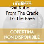 Shit Robot - From The Cradle To The Rave cd musicale di Shit Robot