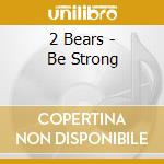 2 Bears - Be Strong cd musicale di 2 Bears