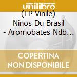 (LP Vinile) Ninos Du Brasil - Aromobates Ndb (12') vinile