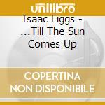 Isaac Figgs - ...Till The Sun Comes Up cd