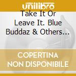 Take It Or Leave It. Blue Buddaz & Others / Various cd musicale di Blue Buddaz And Various Artists