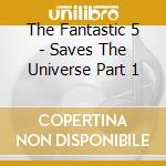 The Fantastic 5 - Saves The Universe Part 1 cd musicale di The Fantastic 5