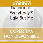 Pianocidal - Everybody'S Ugly But Me cd musicale di Pianocidal