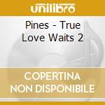 Pines - True Love Waits 2 cd musicale di Pines
