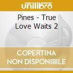 Pines - True Love Waits 2 cd