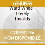 Ward White - Lovely Invalids cd musicale di Ward White