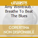 Amy Weintraub - Breathe To Beat The Blues cd musicale di Amy Weintraub